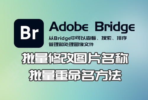 如何使用 Adobe Bridge 2021 批量修改文件名，Adobe BR批量重命名，Adobe Bridge批量重命名的方法，批量修改图片名称的软件。